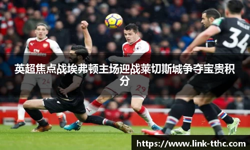 英超焦点战埃弗顿主场迎战莱切斯城争夺宝贵积分