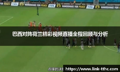 巴西对阵荷兰精彩视频直播全程回顾与分析