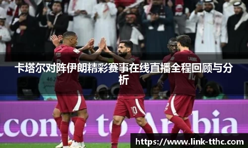 卡塔尔对阵伊朗精彩赛事在线直播全程回顾与分析