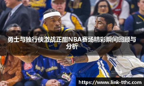 勇士与独行侠激战正酣NBA赛场精彩瞬间回顾与分析