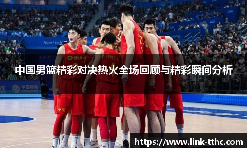 中国男篮精彩对决热火全场回顾与精彩瞬间分析
