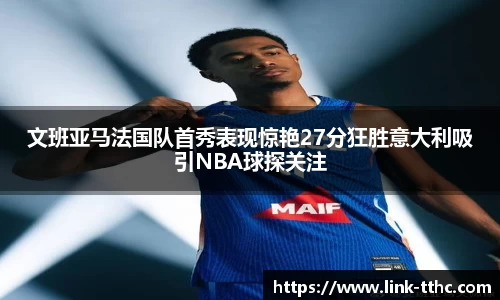 文班亚马法国队首秀表现惊艳27分狂胜意大利吸引NBA球探关注