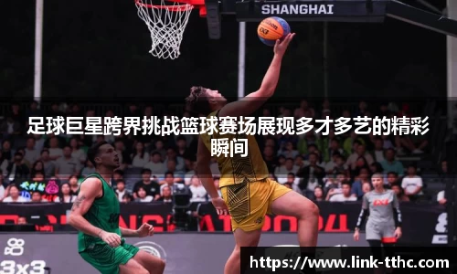 足球巨星跨界挑战篮球赛场展现多才多艺的精彩瞬间