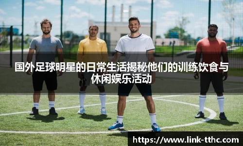 国外足球明星的日常生活揭秘他们的训练饮食与休闲娱乐活动