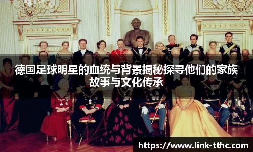 德国足球明星的血统与背景揭秘探寻他们的家族故事与文化传承