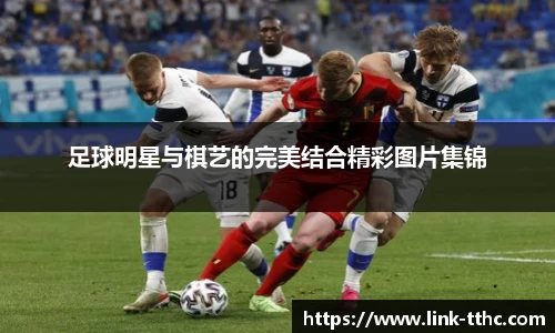 足球明星与棋艺的完美结合精彩图片集锦